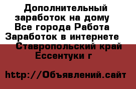 Дополнительный заработок на дому - Все города Работа » Заработок в интернете   . Ставропольский край,Ессентуки г.